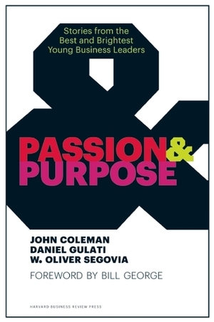 Passion and Purpose: Stories from the Best and Brightest Young Business Leaders by John Coleman, W. Oliver Segovia, Daniel Gulati, Bill George