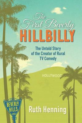 The First Beverly Hillbilly: The Untold Story of the Creator of Rural TV Comedy by Ruth Henning