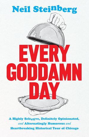 Every Goddamn Day: A Highly Selective, Definitely Opinionated, and Alternatingly Humorous and Heartbreaking Historical Tour of Chicago by Neil Steinberg
