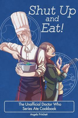 Shut Up and Eat! The Unofficial Doctor Who Cookbook by Angela Pritchett