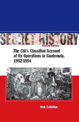 Secret History, Second Edition: The Cia's Classified Account of Its Operations in Guatemala, 1952-1954 by Nick Cullather