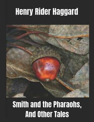 Smith and the Pharaohs, And Other Tales: A Fantastic Story of Action & Adventure (Annotated) By Henry Rider Haggard. by H. Rider Haggard