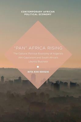 pan Africa Rising: The Cultural Political Economy of Nigeria\'s Afri-Capitalism and South Africa\'s Ubuntu Business by Rita Kiki Edozie