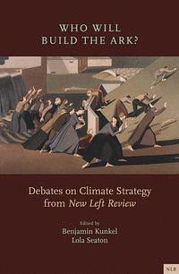 Who Will Build the Ark?: Debates on Climate Strategy from 'New Left Review' by Benjamin Kunkel, Lola Seaton