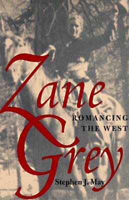 Zane Grey: Romancing the West by Stephen J. May