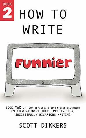How to Write Funnier: Book Two of Your Serious Step-by-Step Blueprint for Creating Incredibly, Irresistibly, Successfully Hilarious Writing (How to Write Funny 2) by Scott Dikkers