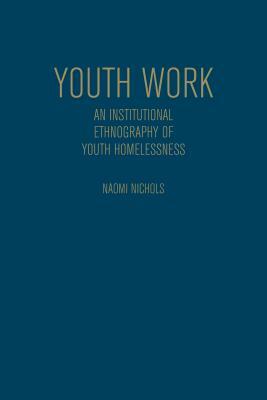 Youth Work: An Institutional Ethnography of Youth Homelessness by Naomi Nichols