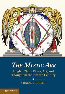 The Mystic Ark: Hugh of Saint Victor, Art, and Thought in the Twelfth Century by Conrad Rudolph