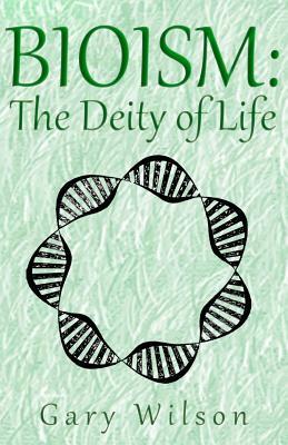 Bioism: The Deity of Life by Gary Wilson