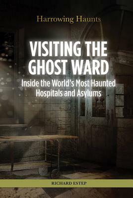 Visiting the Ghost Ward: Inside the World's Most Haunted Hospitals and Asylums by Richard Estep