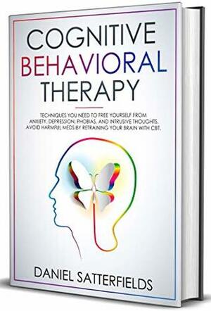 Cognitive Behavioral Therapy: Techniques You Need to Free Yourself from Anxiety, Depression, Phobias, and Intrusive Thoughts. Avoid Harmful Meds by Retraining Your Brain with CBT by Daniel Satterfields