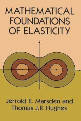 Mathematical Foundations of Elasticity by Thomas J. R. Hughes, Jerrold E. Marsden