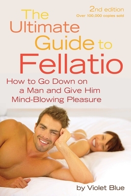 Ultimate Guide to Fellatio: How to Go Down on a Man and Give Him Mind-Blowing Pleasure by Violet Blue