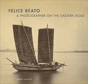 Felice Beato: A Photographer on the Eastern Road by Anne Lacoste