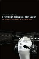 Listening Through the Noise: The Aesthetics of Experimental Electronic Music by Joanna Demers