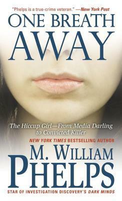 One Breath Away: The Hiccup Girl - From Media Darling to Convicted Killer by M. William Phelps