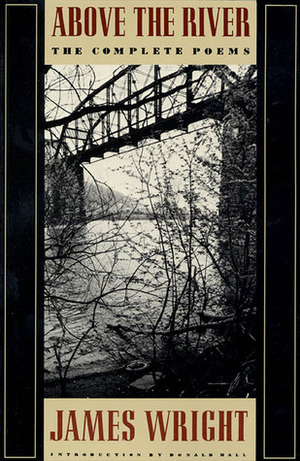 Above the River: The Complete Poems by James Wright, Donald Hall