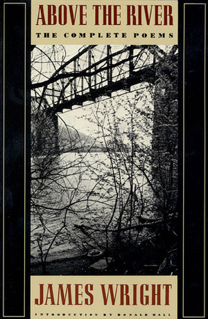 Above the River: The Complete Poems by Donald Hall, James Wright