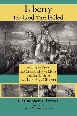 Liberty, the God That Failed: Policing the Sacred and Constructing the Myths of the Secular State, from Locke to Obama by Christopher A. Ferrara, Patrick McKinley Brennan