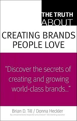 The Truth about Creating Brands People Love by Donna Heckler, Brian D. Till