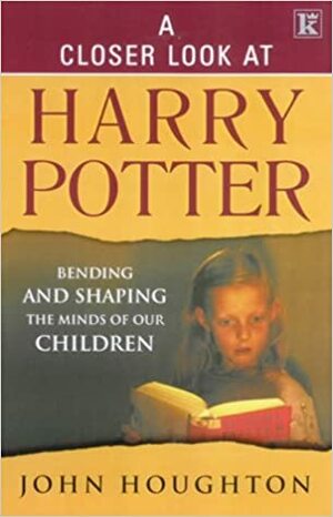 A Closer Look at Harry Potter: Bending and Shaping the Minds of Our Children by John Houghton