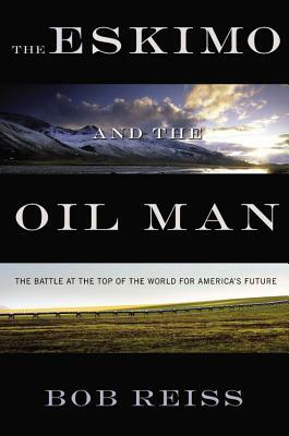 The Eskimo and the Oil Man: The Battle at the Top of the World for America's Future by Bob Reiss