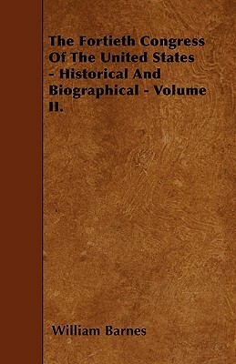 The Fortieth Congress Of The United States - Historical And Biographical - Volume II. by William Barnes