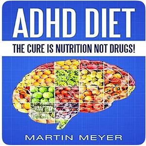 ADHD Diet: The Cure Is Nutrition Not Drugs (For: Children, Adult ADD, Marriage, Adults, Hyperactive Child) - Solution without Drugs or Medication by Martin Meyer