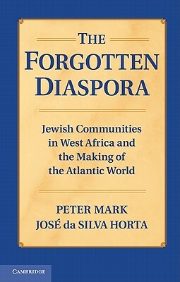 The Forgotten Diaspora: Jewish Communities in West Africa and the Making of the Atlantic World by Peter Mark, José Da Silva Horta