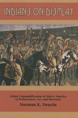 Indians on Display: Global Commodification of Native America in Performance, Art, and Museums by Norman K. Denzin