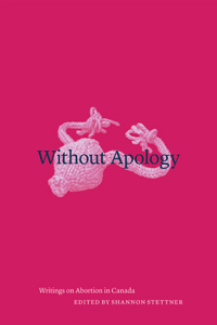 Without Apology: Writings on Abortion in Canada by Shannon Stettner