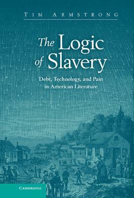 The Logic of Slavery: Debt, Technology, and Pain in American Literature by Tim Armstrong