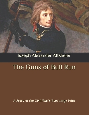 The Guns of Bull Run: A Story of the Civil War's Eve: Large Print by Joseph Alexander Altsheler