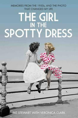 The Girl in the Spotty Dress: Memories from the 1950s and the Photo That Changed My Life by Pat Stewart, Veronica Clark