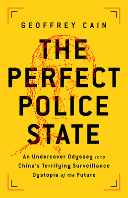 The Perfect Police State: An Undercover Odyssey Into China's Terrifying Surveillance Dystopia of the Future by Geoffrey Cain
