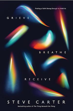 Grieve, Breathe, Receive: Finding a Faith Strong Enough to Hold Us by Steve Carter