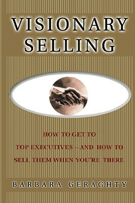 Visionary Selling: How to Get to Top Executives and How to Sell Them When You're There by Barbara Geraghty