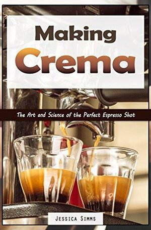 Making Crema: The Art and Science of the Perfect Espresso Shot (Coffee Book 4) by Jessica Simms