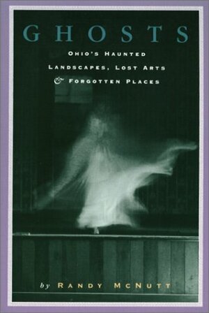 Ghosts: Ohio's Haunted Landscapes, Lost Arts & Forgotten Places by Randy McNutt