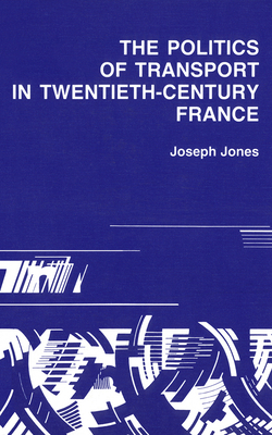 Politics of Transport in Twentieth-Century France by Joseph Jones