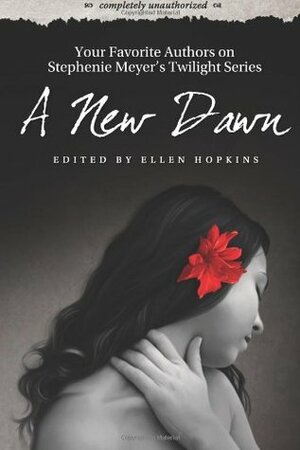 A New Dawn: Your Favorite Authors on Stephenie Meyer's Twilight Saga: Completely Unauthorized by Ellen Hopkins