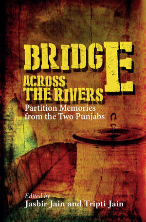 Bridge Across The Rivers: Partition Memories from the Two Punjabs by Tripti Jain, Jasbir Jain