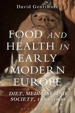 Food and Health in Early Modern Europe: Diet, Medicine and Society, 1450-1800 by David Gentilcore