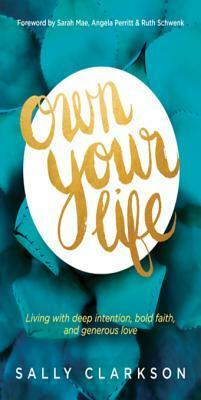 Own Your Life: Living with Deep Intention, Bold Faith, and Generous Love by Sally Clarkson, Angela Perritt, Sarah Mae