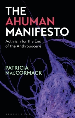 The Ahuman Manifesto: Activism for the End of the Anthropocene by Patricia MacCormack