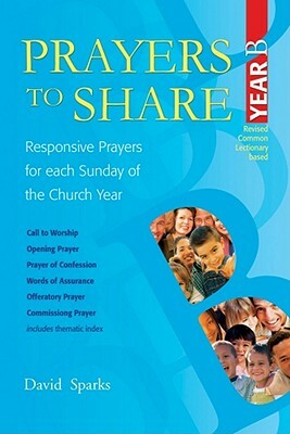 Prayers to Share Year B: Responsive Prayers for Each Sunday of the Church Year by David Sparks