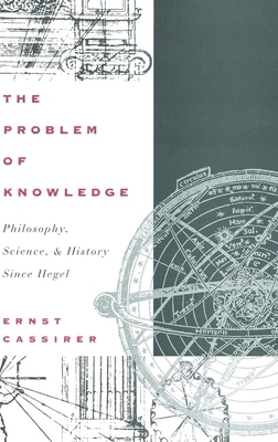The Problem of Knowledge: Philosophy, Science, and History Since Hegel by Ernst Cassirer