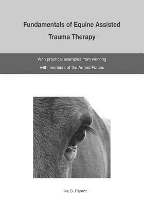 The Fundamentals of Equine Assisted Trauma Therapy: With Practical Examples from Working with Members of the Armed Forces by Ilka B. Parent