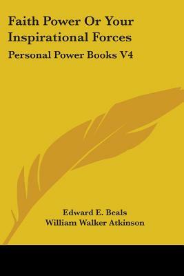 Faith Power or Your Inspirational Forces: Personal Power Books V4 by William Walker Atkinson, Edward E. Beals