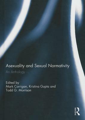 Asexuality and Sexual Normativity: An Anthology by Kristina Gupta, Todd G. Morrison, Mark Carrigan